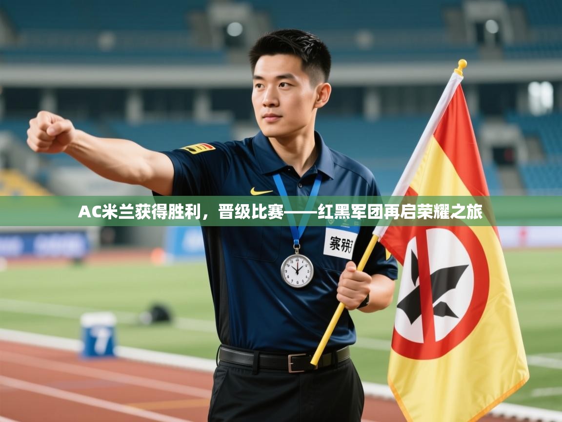 海星体育官网入口-AC米兰获得胜利，晋级比赛——红黑军团再启荣耀之旅  第3张