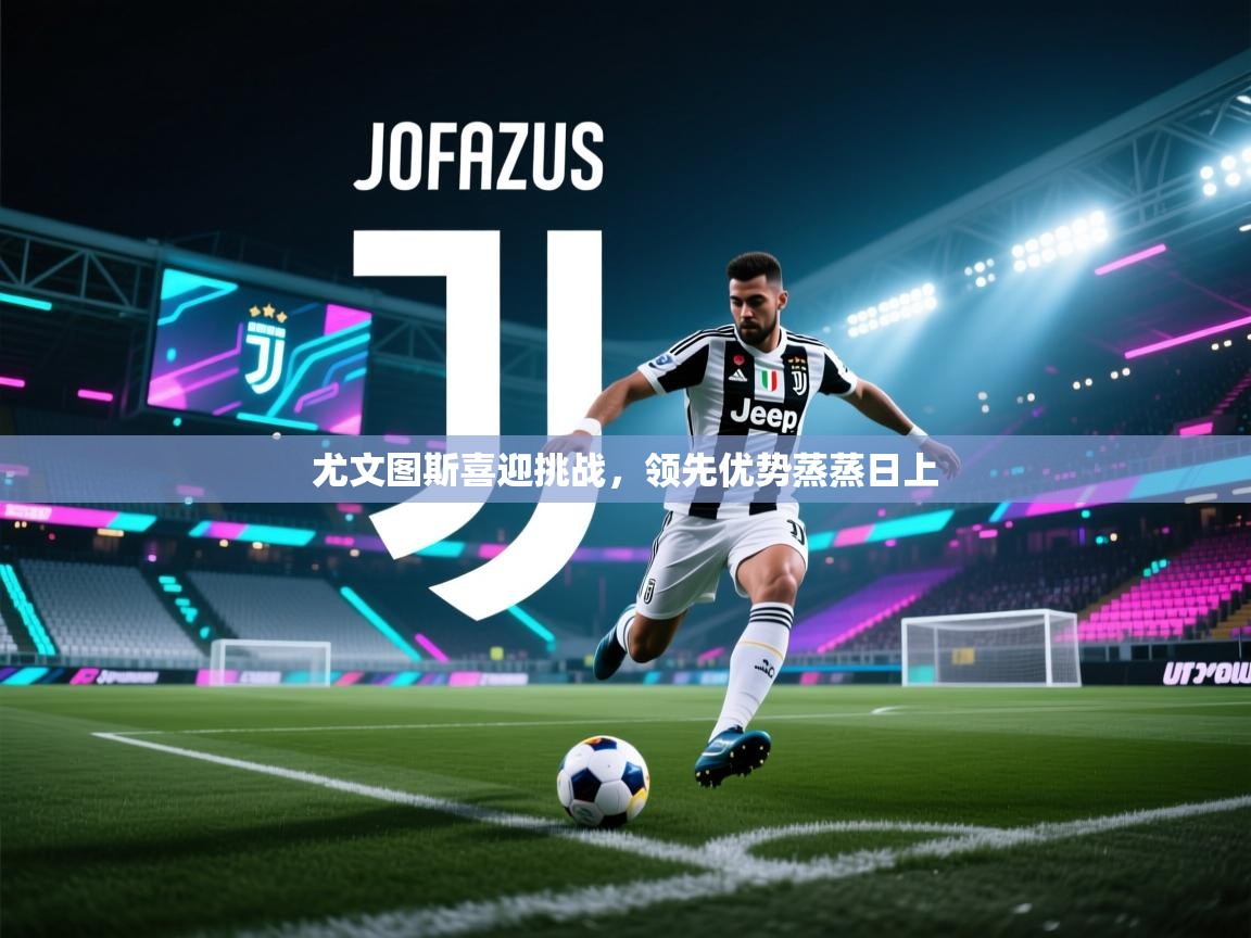 海星体育app安卓-尤文图斯喜迎挑战，领先优势蒸蒸日上