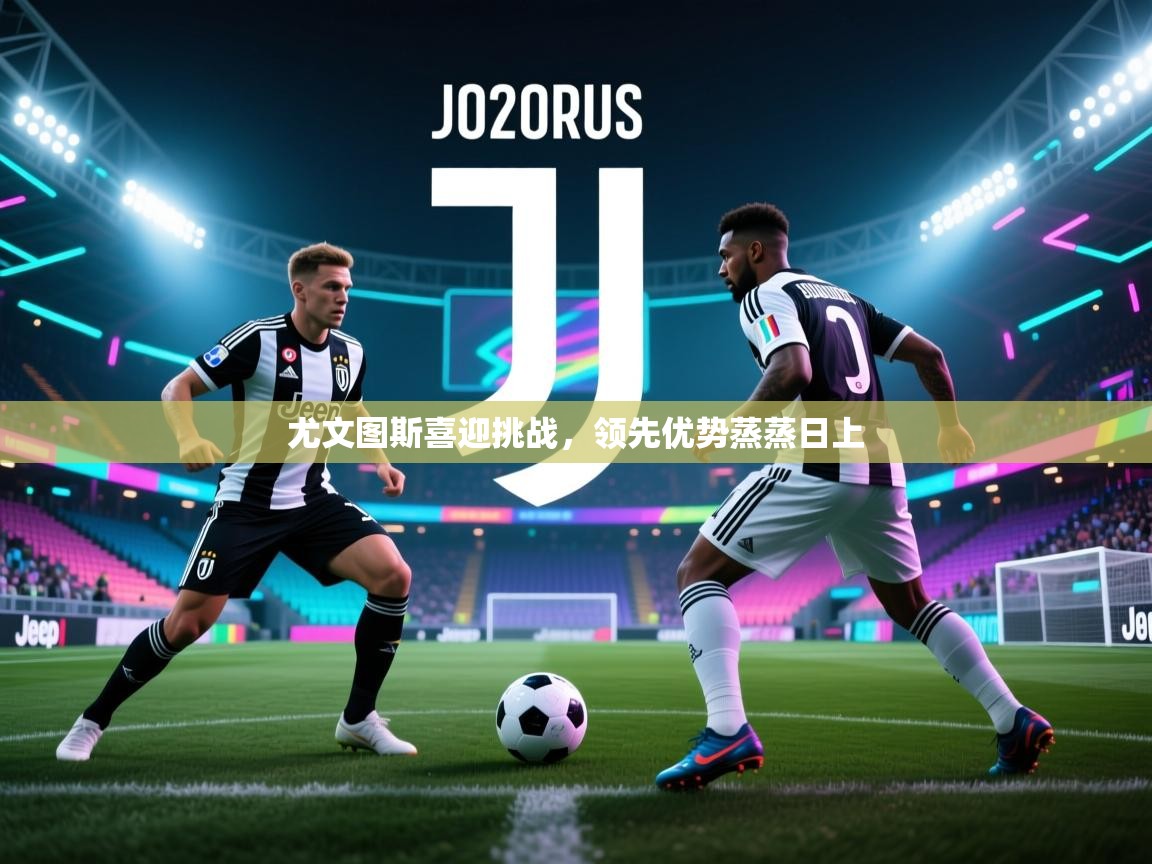 海星体育app安卓-尤文图斯喜迎挑战，领先优势蒸蒸日上  第3张
