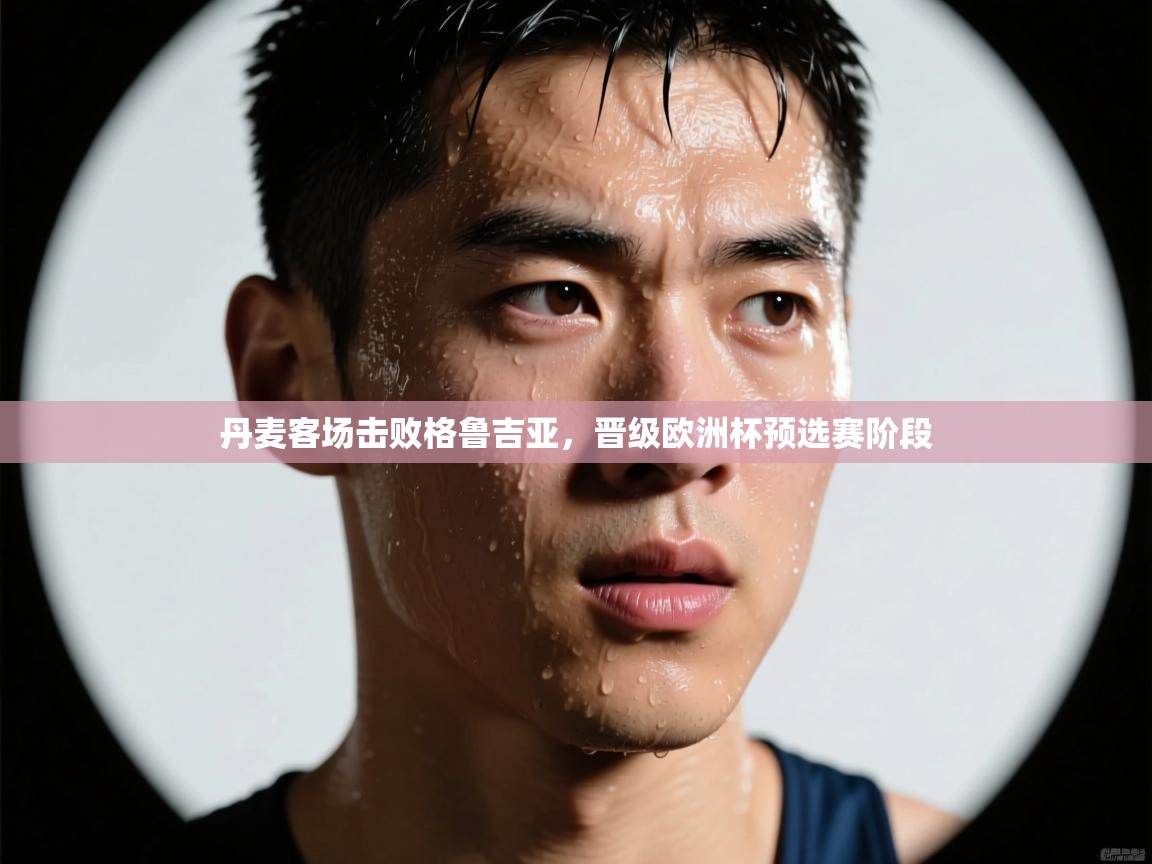 海星体育在线观看-丹麦客场击败格鲁吉亚，晋级欧洲杯预选赛阶段