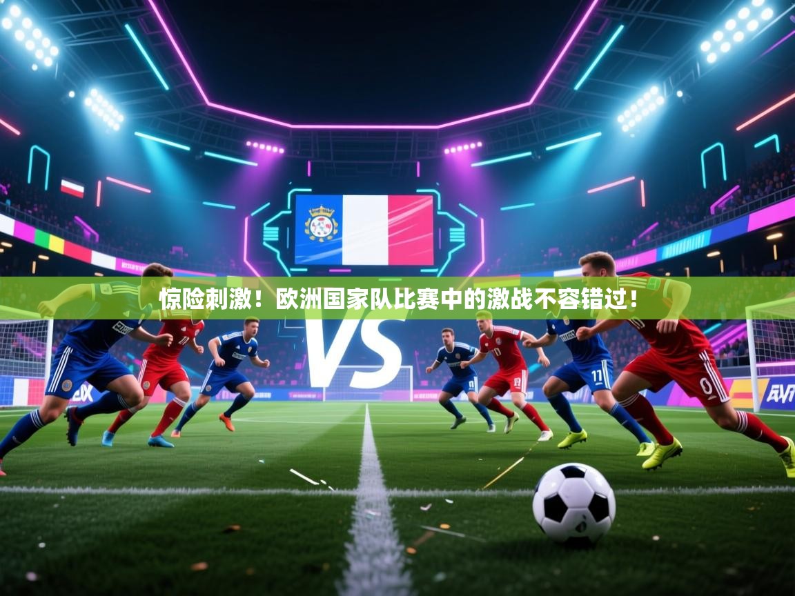 海星体育app下载官网-惊险刺激！欧洲国家队比赛中的激战不容错过！