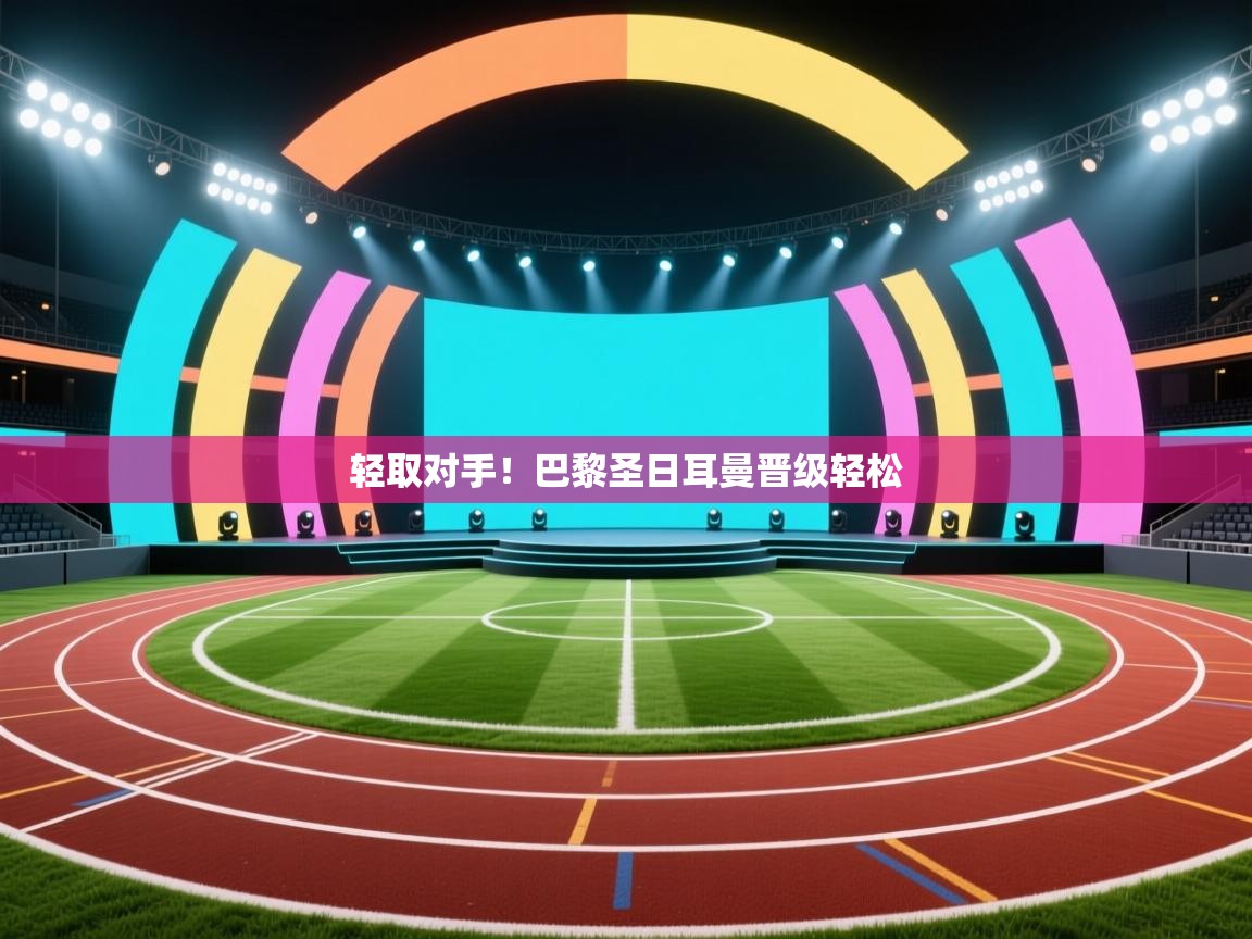 海星体育官方下载-轻取对手！巴黎圣日耳曼晋级轻松