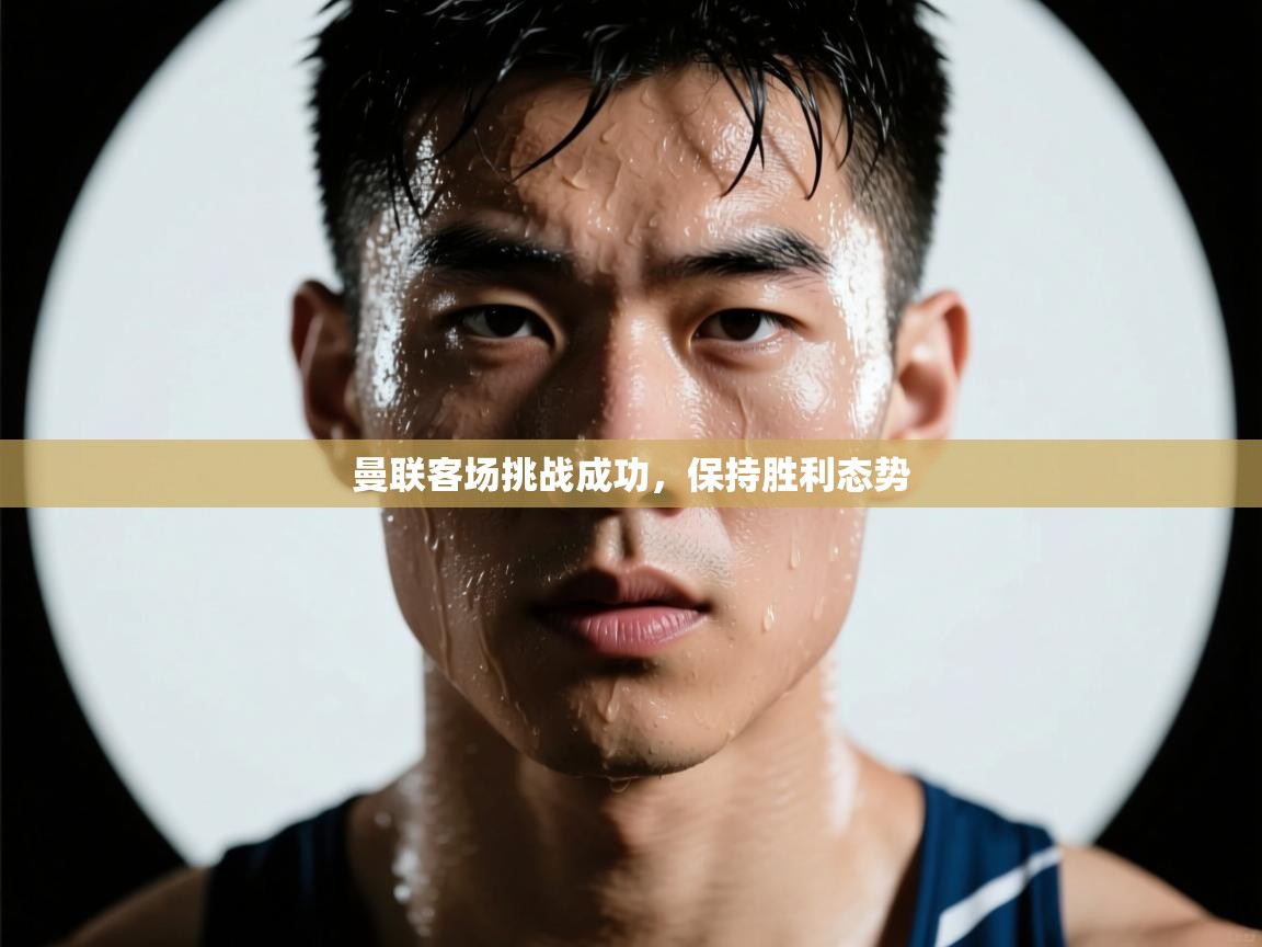 海星体育官方入口-曼联客场挑战成功,保持胜利态势 第3张