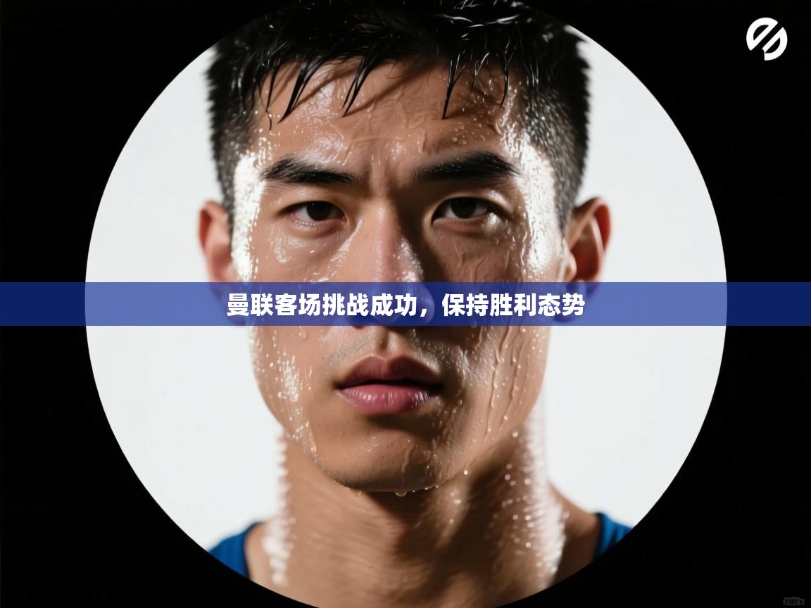 海星体育官方入口-曼联客场挑战成功,保持胜利态势 第2张