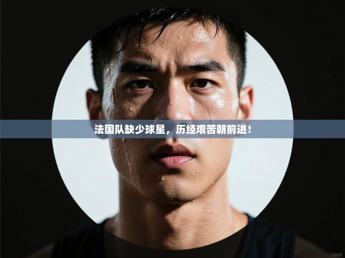 海星体育直播在线观看-高清免费赛事直播平台-海星体育直播-法国队缺少球星，历经艰苦朝前进！  第4张