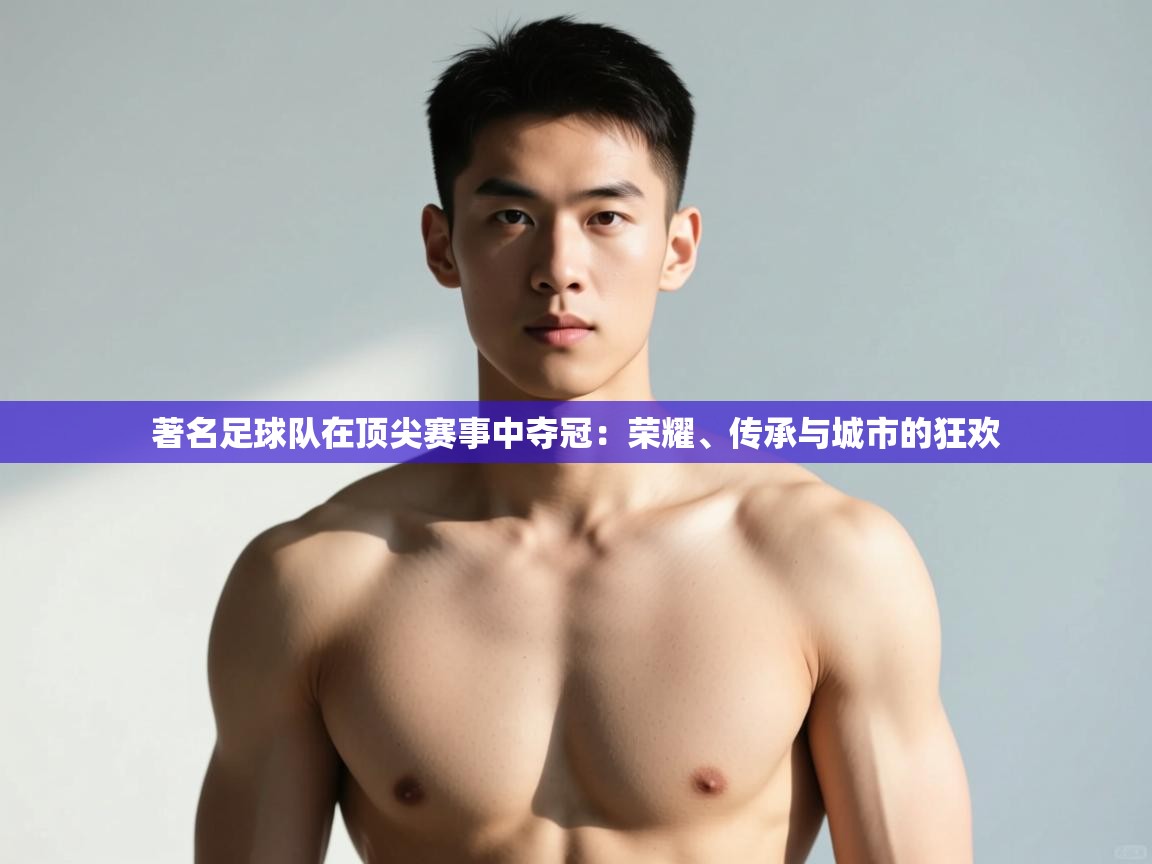 海星体育app官方下载版-著名足球队在顶尖赛事中夺冠:荣耀、传承与城市的狂欢 第3张