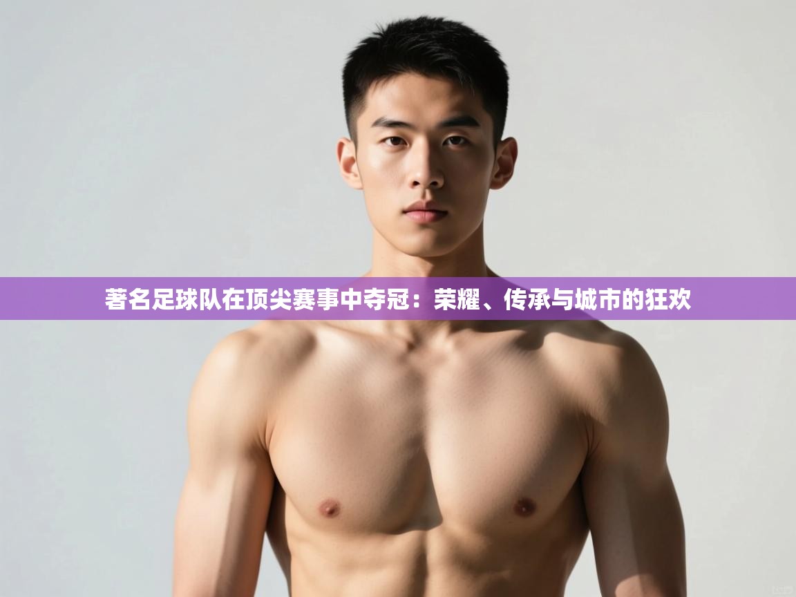 海星体育app官方下载版-著名足球队在顶尖赛事中夺冠:荣耀、传承与城市的狂欢 第4张