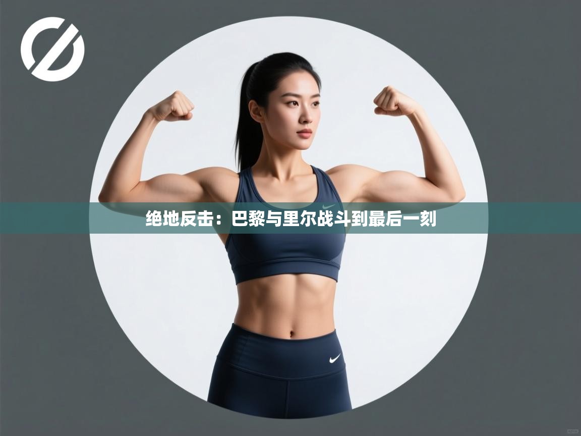 海星体育官方下载-绝地反击：巴黎与里尔战斗到最后一刻