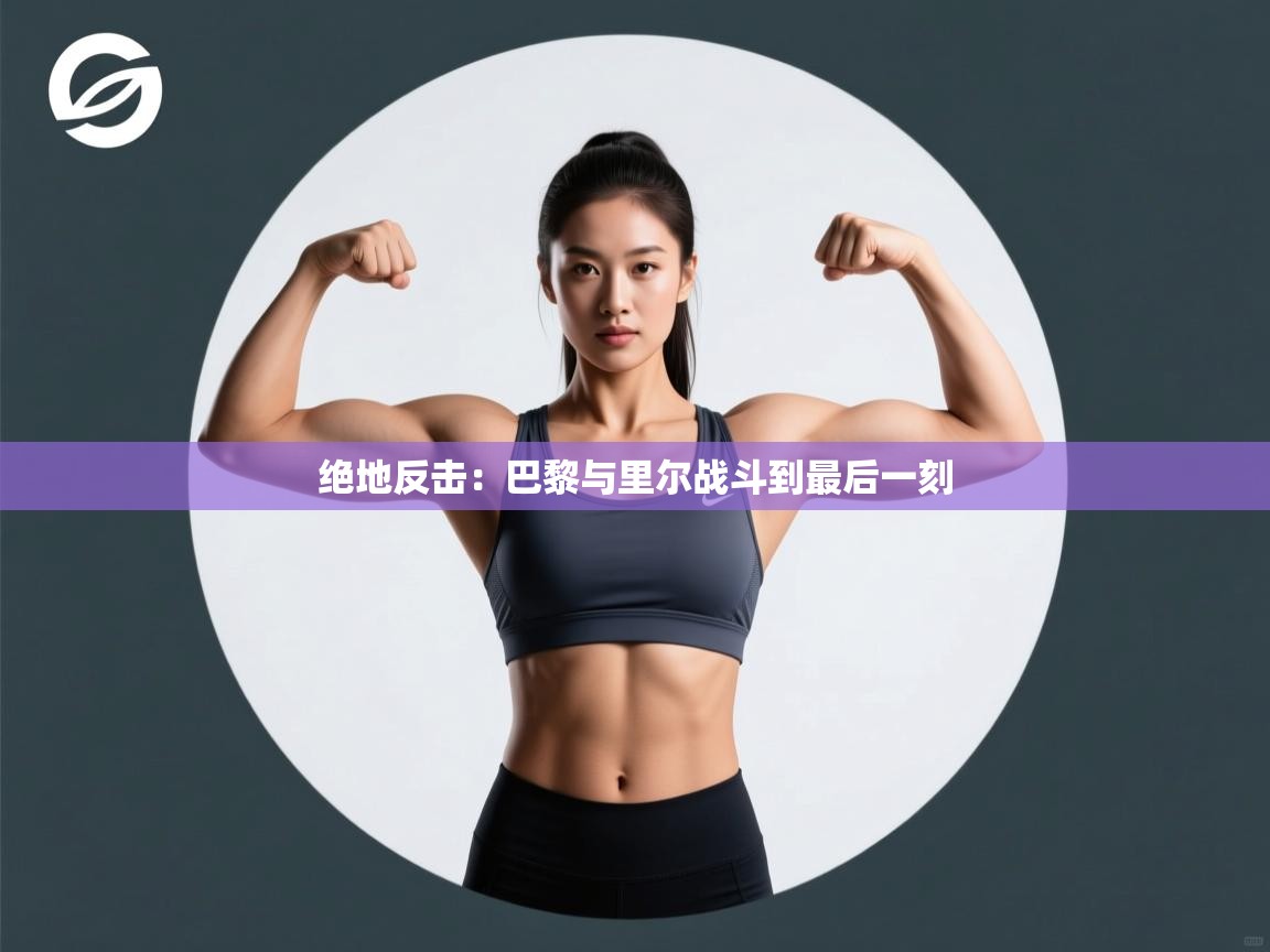 海星体育官方下载-绝地反击：巴黎与里尔战斗到最后一刻  第3张