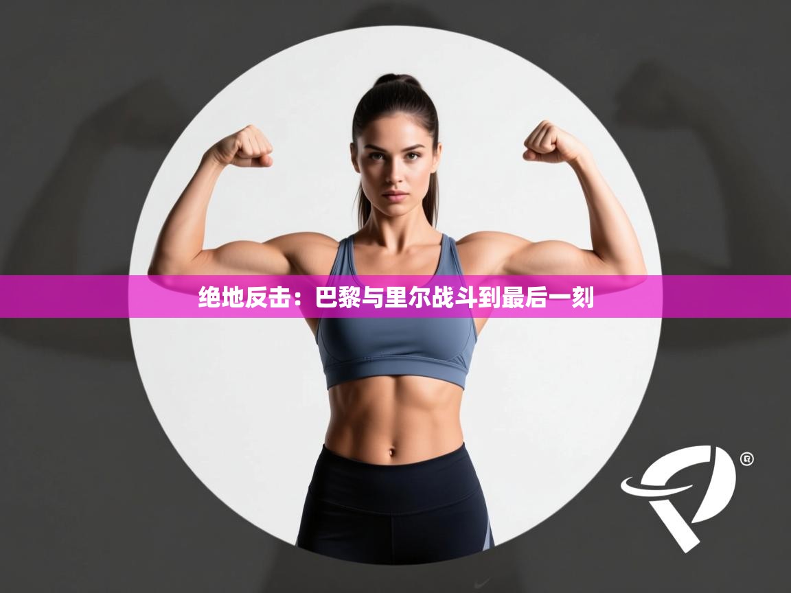 海星体育官方下载-绝地反击：巴黎与里尔战斗到最后一刻  第4张
