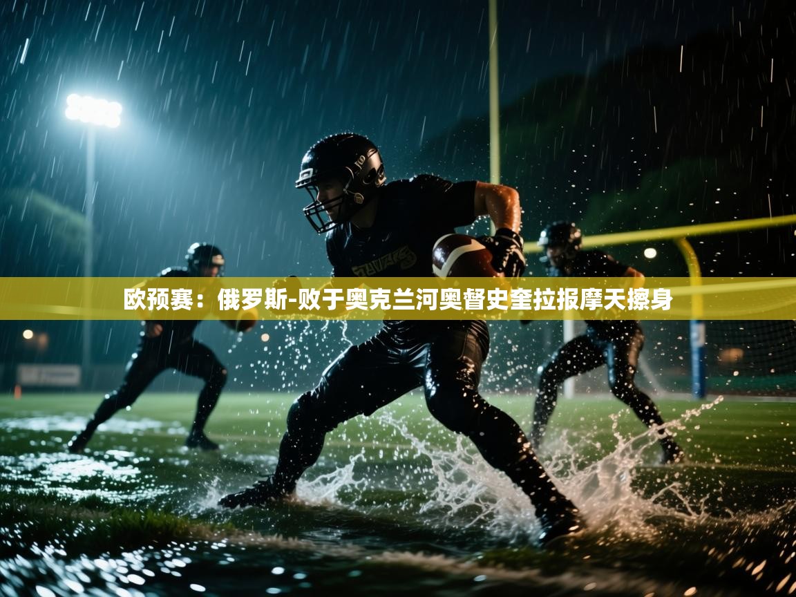 海星体育app官方下载版-欧预赛：俄罗斯-败于奥克兰河奥督史奎拉报摩天擦身