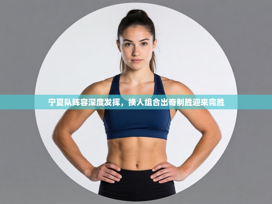 海星体育官网入口-宁夏队阵容深度发挥，换人组合出奇制胜迎来完胜  第3张