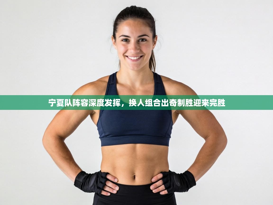 海星体育官网入口-宁夏队阵容深度发挥，换人组合出奇制胜迎来完胜  第4张