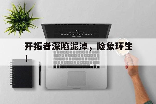 开拓者深陷泥淖，险象环生！的简单介绍